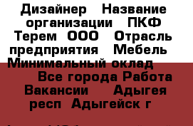 Дизайнер › Название организации ­ ПКФ Терем, ООО › Отрасль предприятия ­ Мебель › Минимальный оклад ­ 23 000 - Все города Работа » Вакансии   . Адыгея респ.,Адыгейск г.